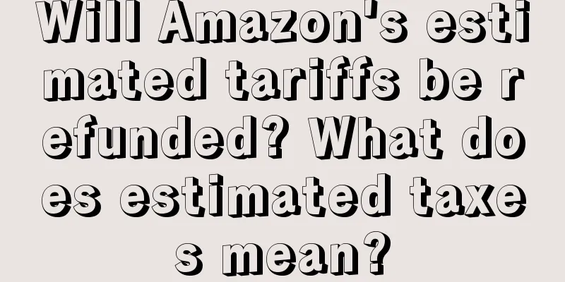 Will Amazon's estimated tariffs be refunded? What does estimated taxes mean?
