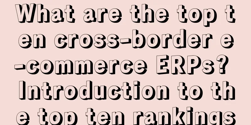 What are the top ten cross-border e-commerce ERPs? Introduction to the top ten rankings