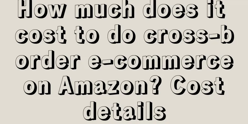 How much does it cost to do cross-border e-commerce on Amazon? Cost details