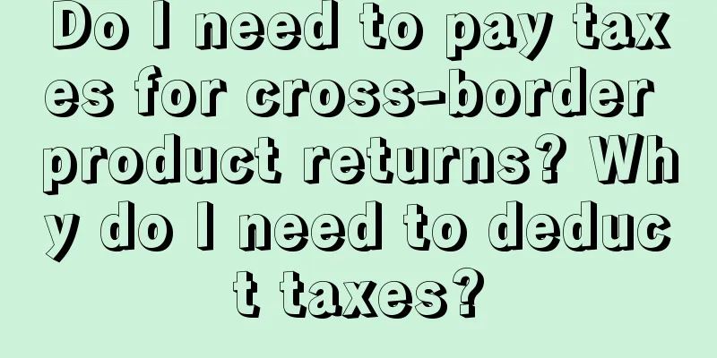 Do I need to pay taxes for cross-border product returns? Why do I need to deduct taxes?