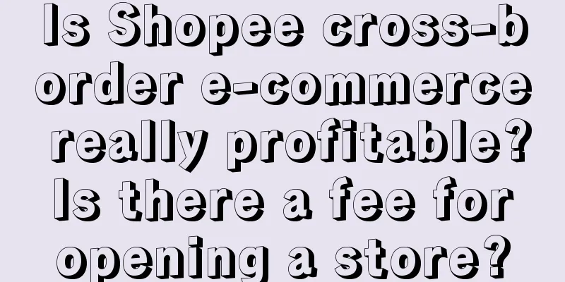 Is Shopee cross-border e-commerce really profitable? Is there a fee for opening a store?