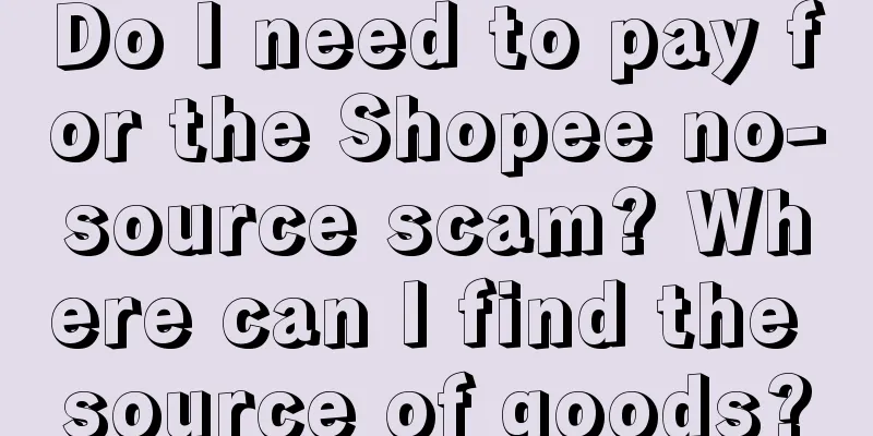 Do I need to pay for the Shopee no-source scam? Where can I find the source of goods?