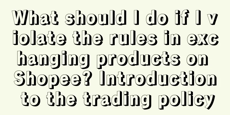 What should I do if I violate the rules in exchanging products on Shopee? Introduction to the trading policy