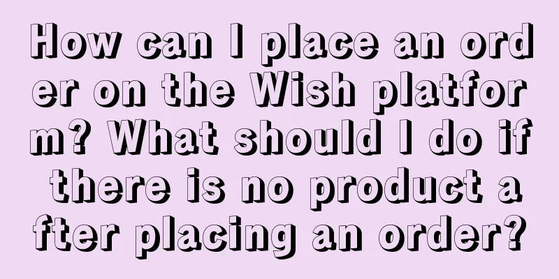 How can I place an order on the Wish platform? What should I do if there is no product after placing an order?