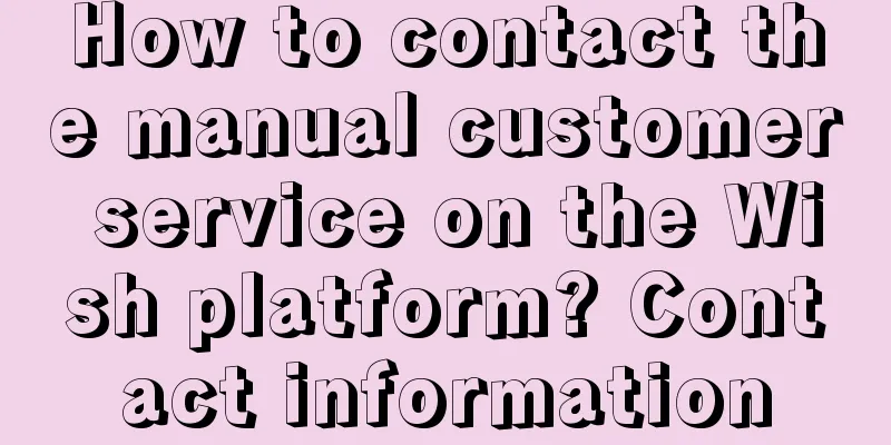 How to contact the manual customer service on the Wish platform? Contact information