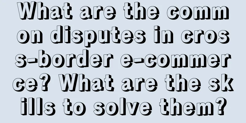 What are the common disputes in cross-border e-commerce? What are the skills to solve them?