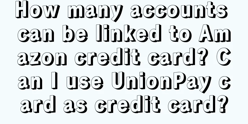 How many accounts can be linked to Amazon credit card? Can I use UnionPay card as credit card?