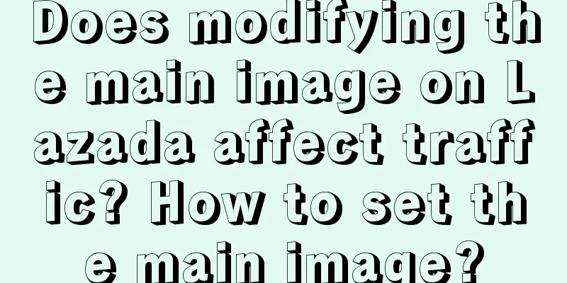 Does modifying the main image on Lazada affect traffic? How to set the main image?