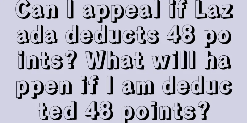 Can I appeal if Lazada deducts 48 points? What will happen if I am deducted 48 points?
