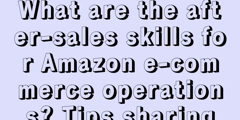 What are the after-sales skills for Amazon e-commerce operations? Tips sharing