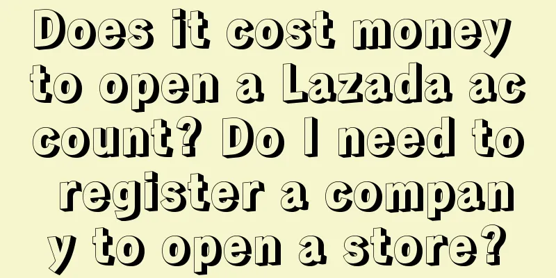 Does it cost money to open a Lazada account? Do I need to register a company to open a store?