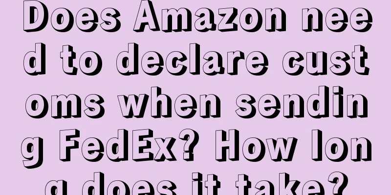 Does Amazon need to declare customs when sending FedEx? How long does it take?