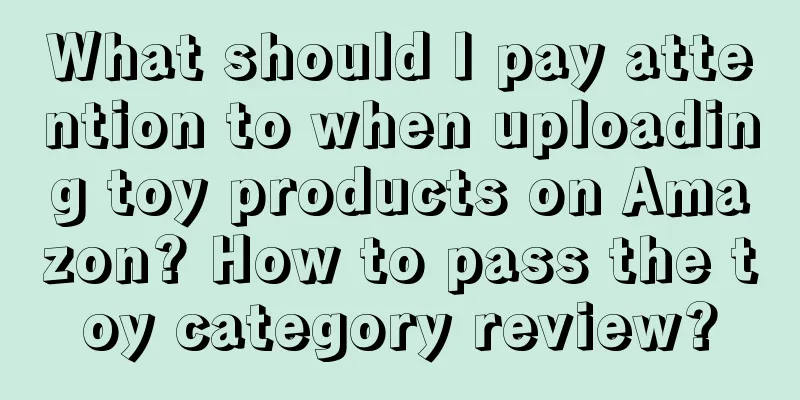 What should I pay attention to when uploading toy products on Amazon? How to pass the toy category review?