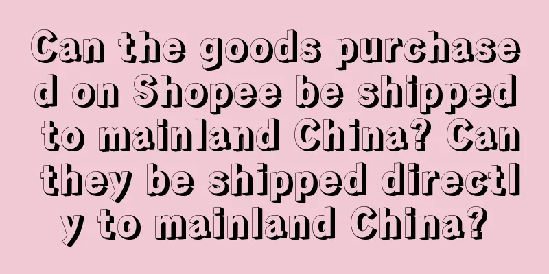 Can the goods purchased on Shopee be shipped to mainland China? Can they be shipped directly to mainland China?
