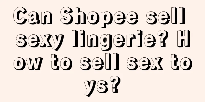 Can Shopee sell sexy lingerie? How to sell sex toys?