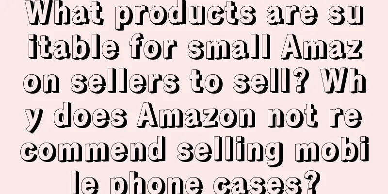 What products are suitable for small Amazon sellers to sell? Why does Amazon not recommend selling mobile phone cases?