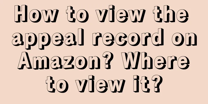 How to view the appeal record on Amazon? Where to view it?