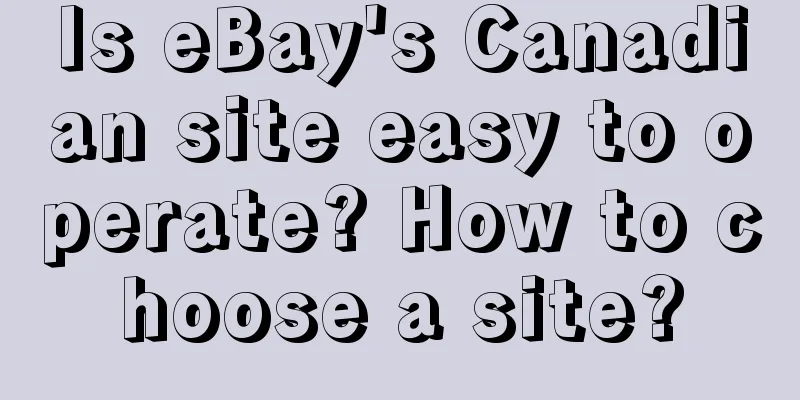 Is eBay's Canadian site easy to operate? How to choose a site?