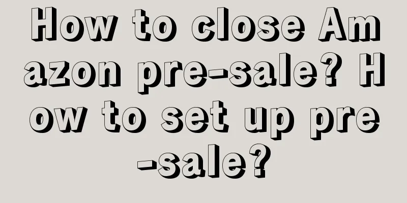 How to close Amazon pre-sale? How to set up pre-sale?