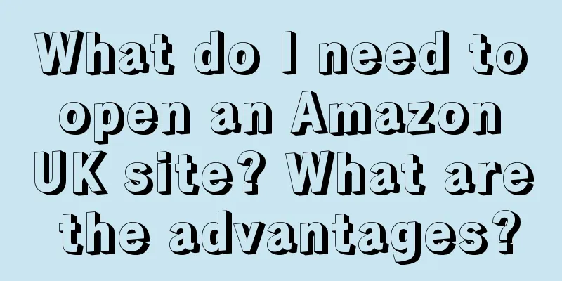 What do I need to open an Amazon UK site? What are the advantages?