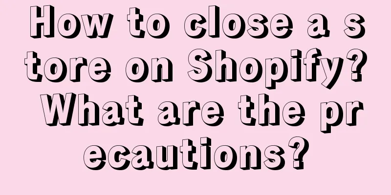 How to close a store on Shopify? What are the precautions?