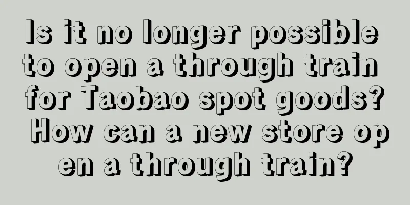 Is it no longer possible to open a through train for Taobao spot goods? How can a new store open a through train?