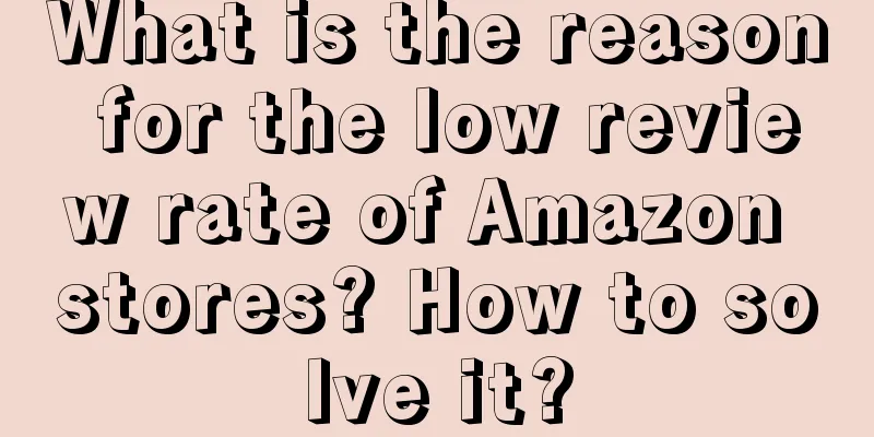 What is the reason for the low review rate of Amazon stores? How to solve it?