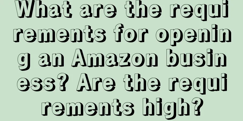 What are the requirements for opening an Amazon business? Are the requirements high?