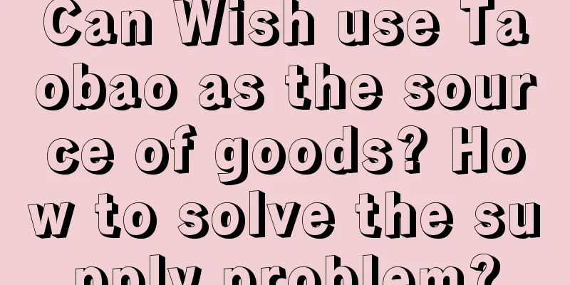 Can Wish use Taobao as the source of goods? How to solve the supply problem?