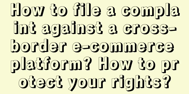 How to file a complaint against a cross-border e-commerce platform? How to protect your rights?