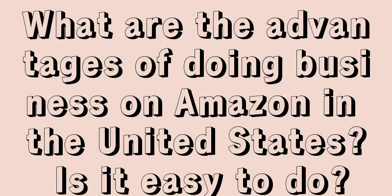 What are the advantages of doing business on Amazon in the United States? Is it easy to do?