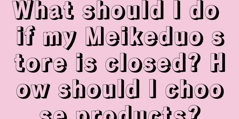 What should I do if my Meikeduo store is closed? How should I choose products?