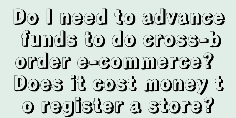 Do I need to advance funds to do cross-border e-commerce? Does it cost money to register a store?