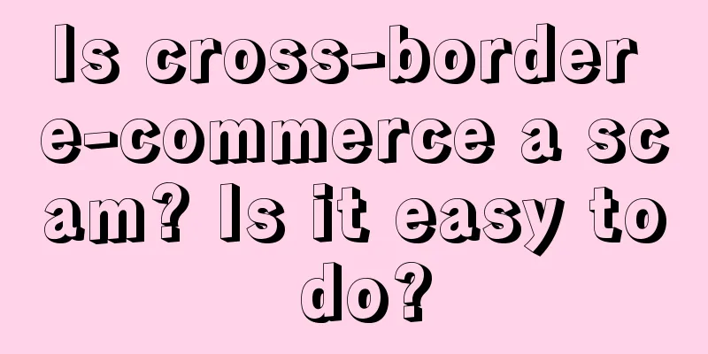 Is cross-border e-commerce a scam? Is it easy to do?