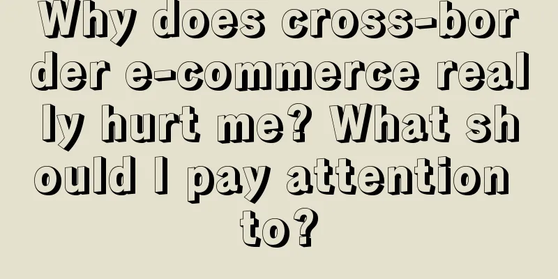 Why does cross-border e-commerce really hurt me? What should I pay attention to?