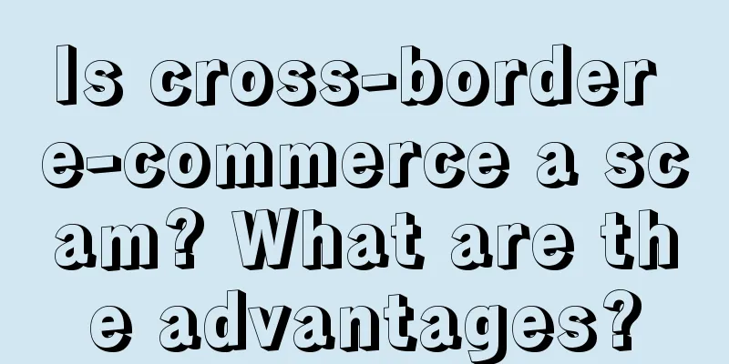 Is cross-border e-commerce a scam? What are the advantages?