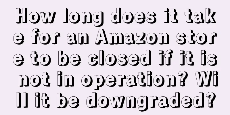 How long does it take for an Amazon store to be closed if it is not in operation? Will it be downgraded?