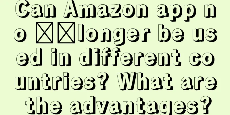 Can Amazon app no ​​longer be used in different countries? What are the advantages?