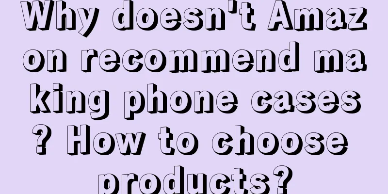 Why doesn't Amazon recommend making phone cases? How to choose products?