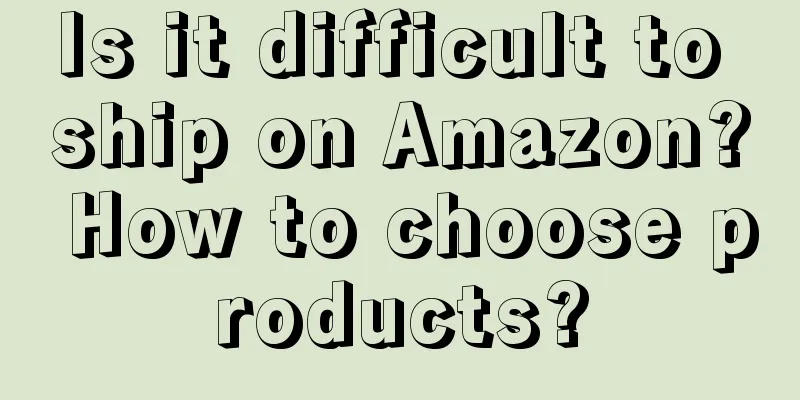 Is it difficult to ship on Amazon? How to choose products?
