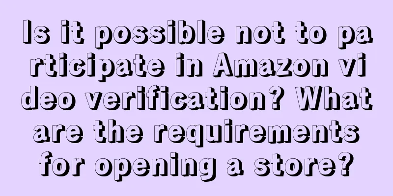 Is it possible not to participate in Amazon video verification? What are the requirements for opening a store?