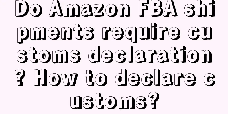 Do Amazon FBA shipments require customs declaration? How to declare customs?