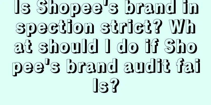 Is Shopee's brand inspection strict? What should I do if Shopee's brand audit fails?