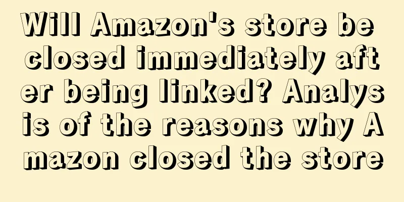 Will Amazon's store be closed immediately after being linked? Analysis of the reasons why Amazon closed the store