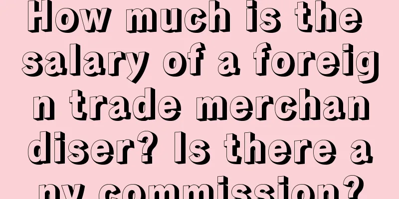 How much is the salary of a foreign trade merchandiser? Is there any commission?