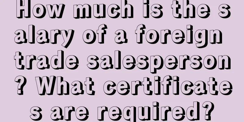 How much is the salary of a foreign trade salesperson? What certificates are required?