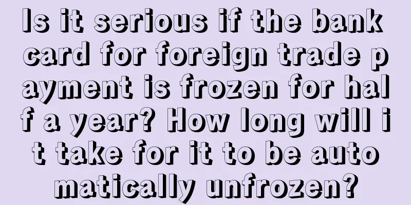 Is it serious if the bank card for foreign trade payment is frozen for half a year? How long will it take for it to be automatically unfrozen?