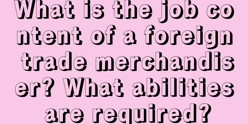 What is the job content of a foreign trade merchandiser? What abilities are required?