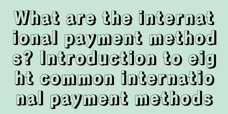 What are the international payment methods? Introduction to eight common international payment methods