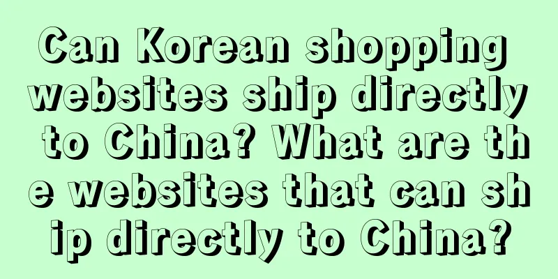 Can Korean shopping websites ship directly to China? What are the websites that can ship directly to China?